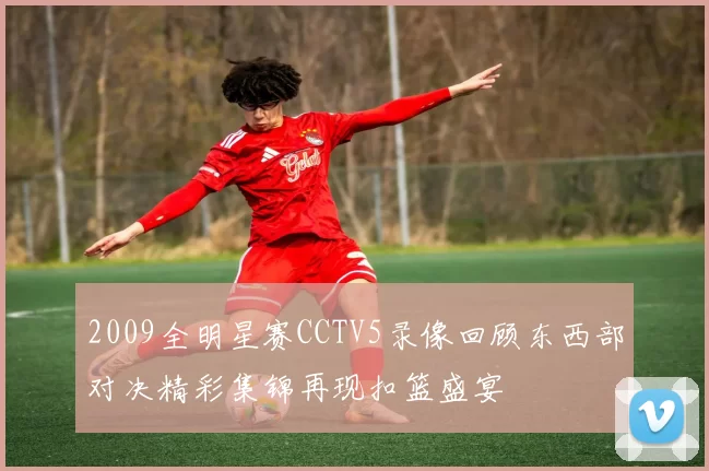 2009全明星赛CCTV5录像回顾东西部对决精彩集锦再现扣篮盛宴