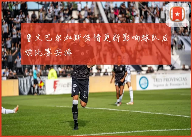 鲁文巴尔加斯伤情更新影响球队后续比赛安排