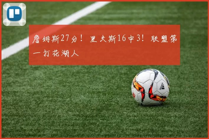 詹姆斯27分！里夫斯16中3！联盟第一打花湖人
