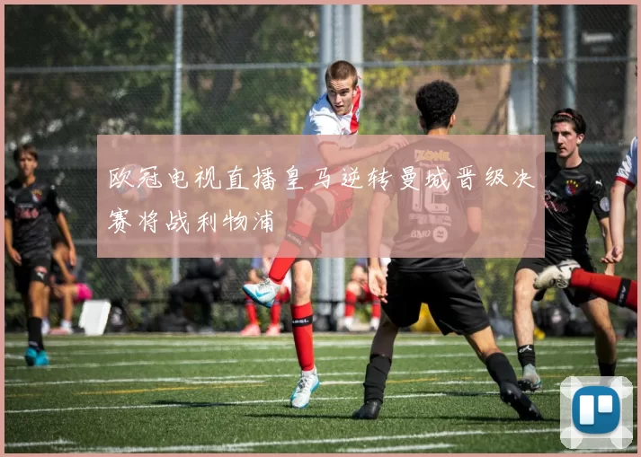 欧冠电视直播皇马逆转曼城晋级决赛将战利物浦