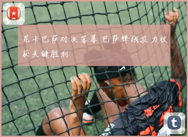 昆卡巴萨对决落幕 巴萨锋线发力收获关键胜利