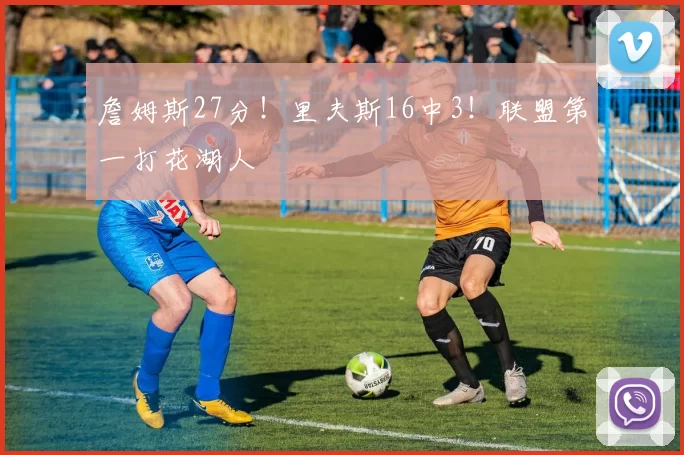 詹姆斯27分！里夫斯16中3！联盟第一打花湖人