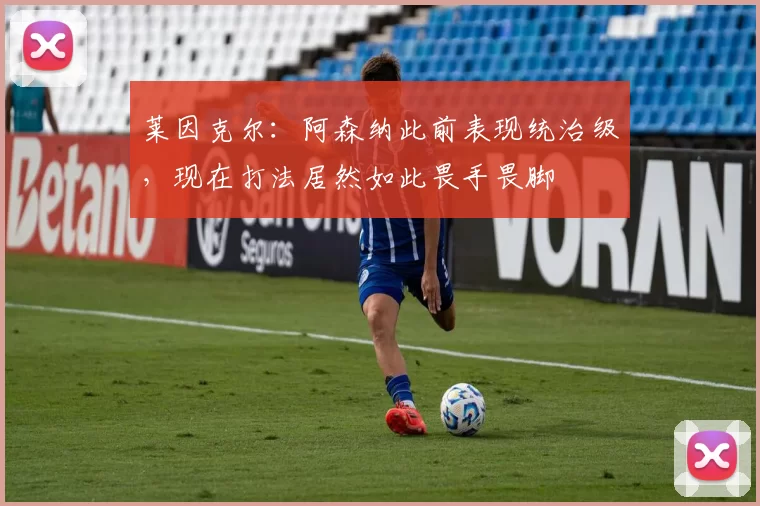 莱因克尔：阿森纳此前表现统治级，现在打法居然如此畏手畏脚