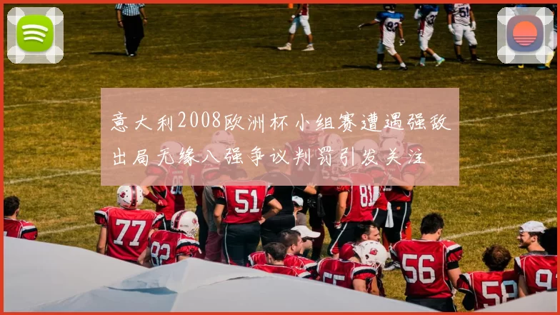 意大利2008欧洲杯小组赛遭遇强敌出局无缘八强争议判罚引发关注
