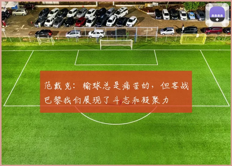 范戴克：输球总是痛苦的，但客战巴黎我们展现了斗志和凝聚力