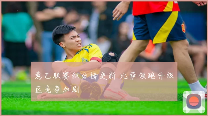 意乙联赛积分榜更新 比萨领跑升级区竞争加剧