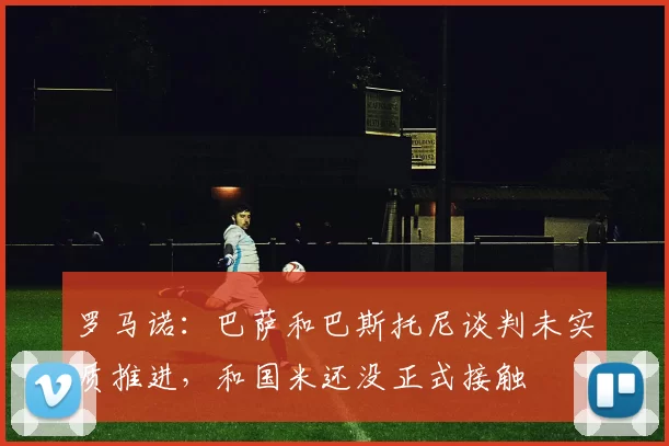 罗马诺：巴萨和巴斯托尼谈判未实质推进，和国米还没正式接触