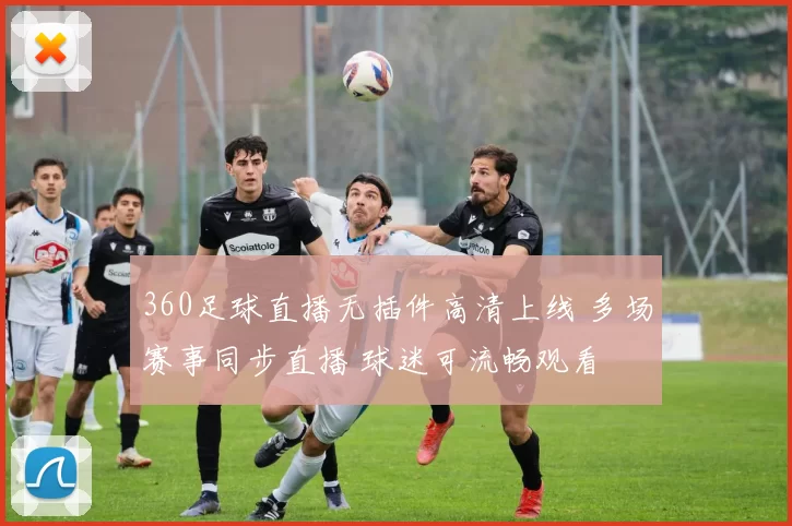 360足球直播无插件高清上线 多场赛事同步直播 球迷可流畅观看