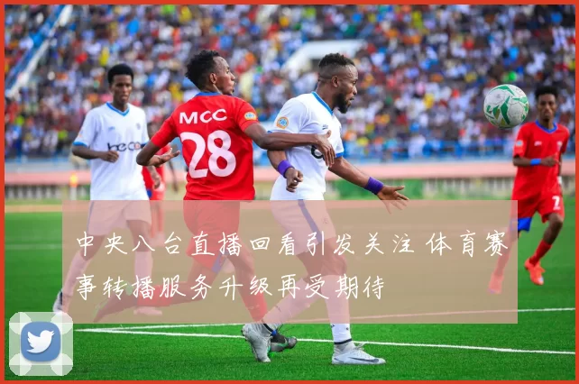 中央八台直播回看引发关注 体育赛事转播服务升级再受期待