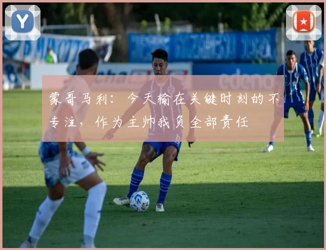 蒙哥马利：今天输在关键时刻的不专注，作为主帅我负全部责任