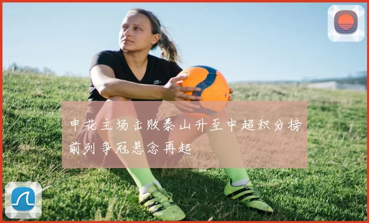 申花主场击败泰山升至中超积分榜前列争冠悬念再起