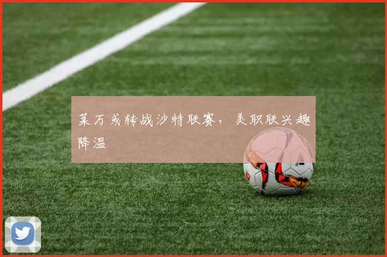 莱万或转战沙特联赛，美职联兴趣降温