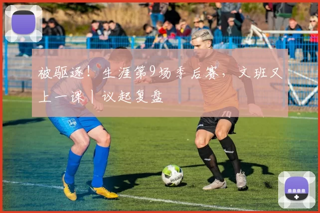 被驱逐！生涯第9场季后赛，文班又上一课丨议起复盘