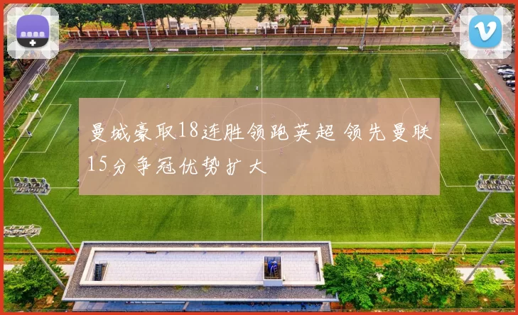 曼城豪取18连胜领跑英超 领先曼联15分争冠优势扩大