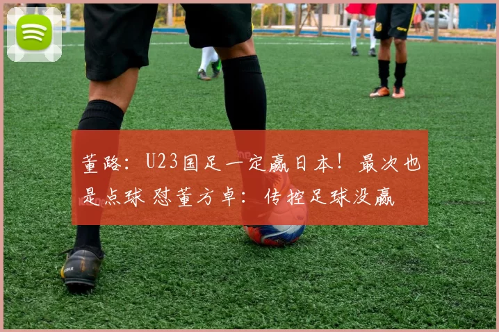 董路：U23国足一定赢日本！最次也是点球 怼董方卓：传控足球没赢