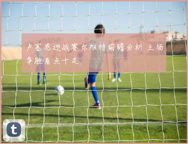 卢塞恩迎战赛尔维特前瞻分析 主场争胜看点十足