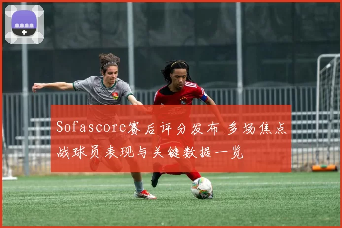 Sofascore赛后评分发布 多场焦点战球员表现与关键数据一览