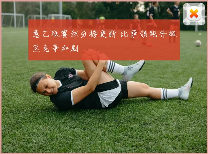意乙联赛积分榜更新 比萨领跑升级区竞争加剧