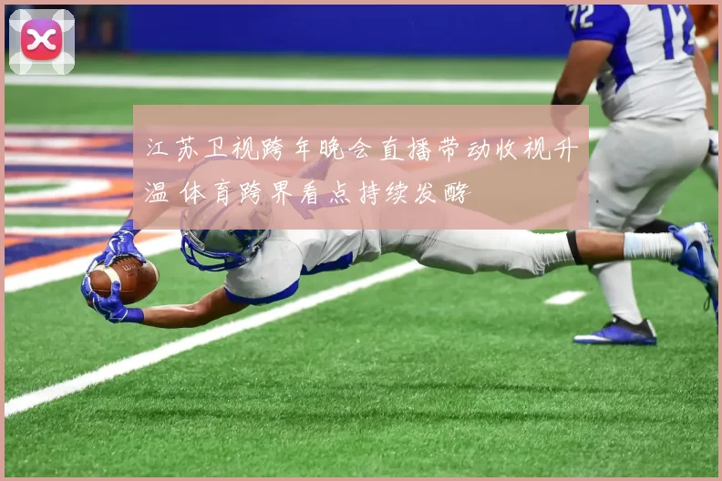 江苏卫视跨年晚会直播带动收视升温 体育跨界看点持续发酵