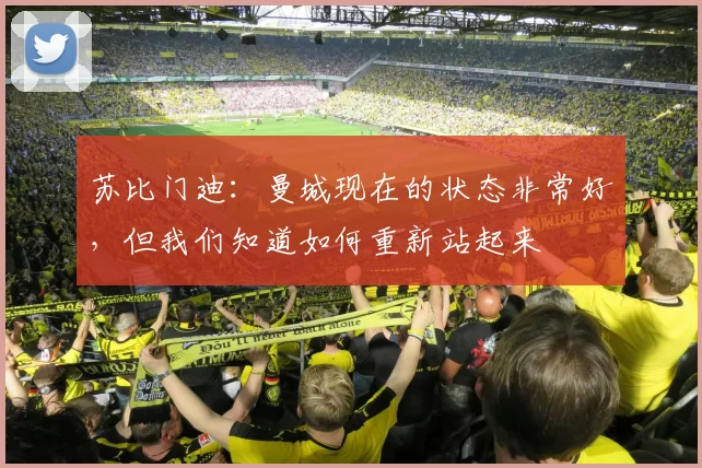 苏比门迪：曼城现在的状态非常好，但我们知道如何重新站起来