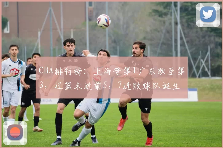 CBA排行榜:上海登第1广东跌至第3,辽篮未进前5,7连败球队诞生