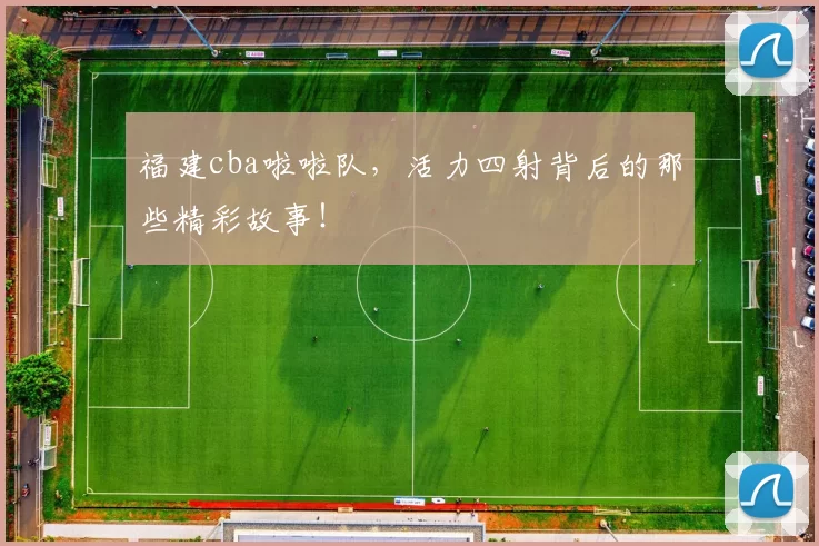 福建cba啦啦队，活力四射背后的那些精彩故事！