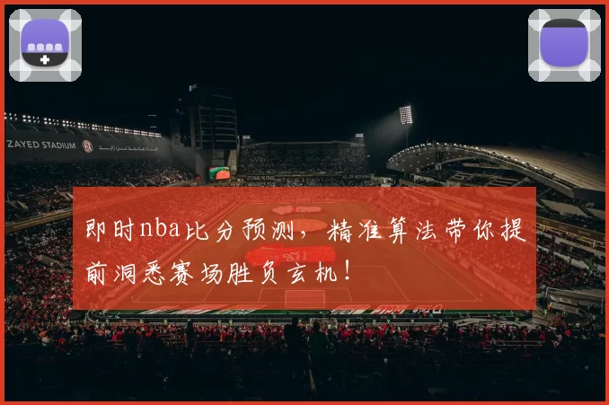 即时nba比分预测,精准算法带你提前洞悉赛场胜负玄机!