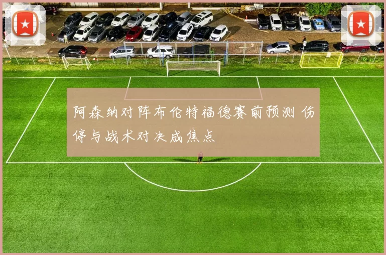 阿森纳对阵布伦特福德赛前预测 伤停与战术对决成焦点