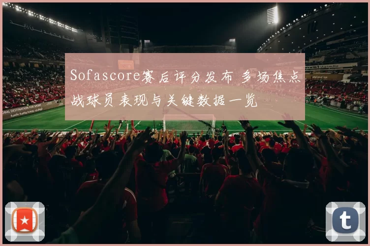 Sofascore赛后评分发布 多场焦点战球员表现与关键数据一览