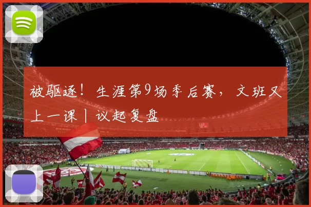 被驱逐！生涯第9场季后赛，文班又上一课丨议起复盘