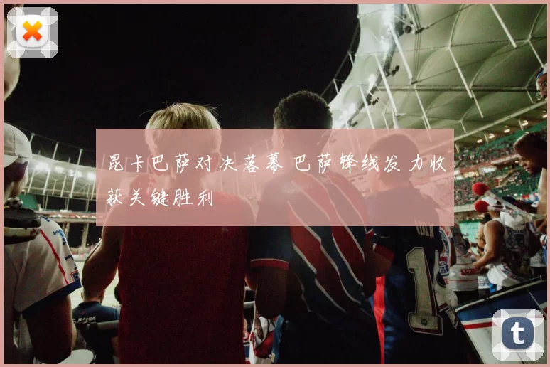 昆卡巴萨对决落幕 巴萨锋线发力收获关键胜利