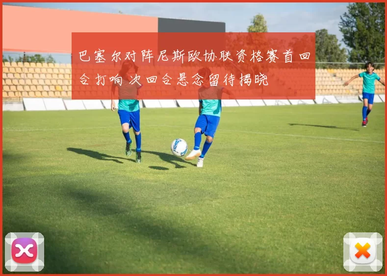 巴塞尔对阵尼斯欧协联资格赛首回合打响 次回合悬念留待揭晓