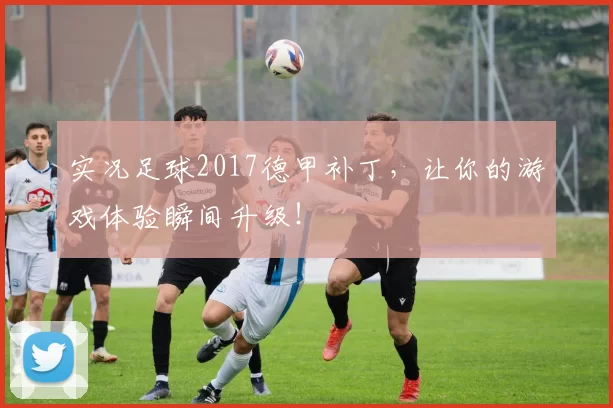 实况足球2017德甲补丁，让你的游戏体验瞬间升级！