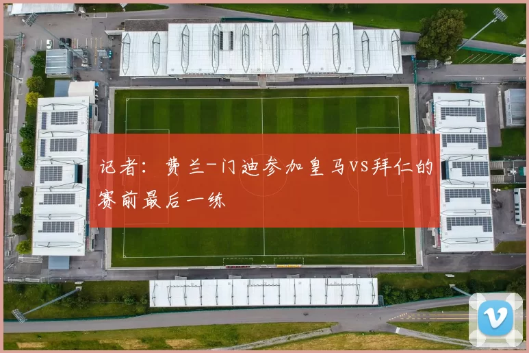 记者：费兰-门迪参加皇马vs拜仁的赛前最后一练