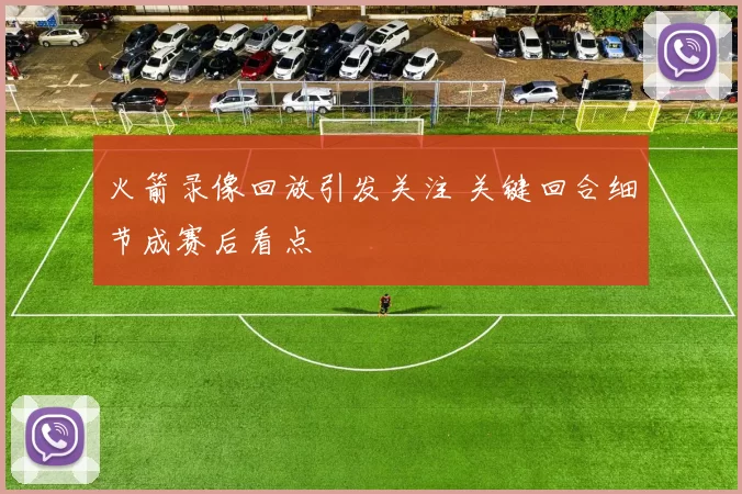 火箭录像回放引发关注 关键回合细节成赛后看点