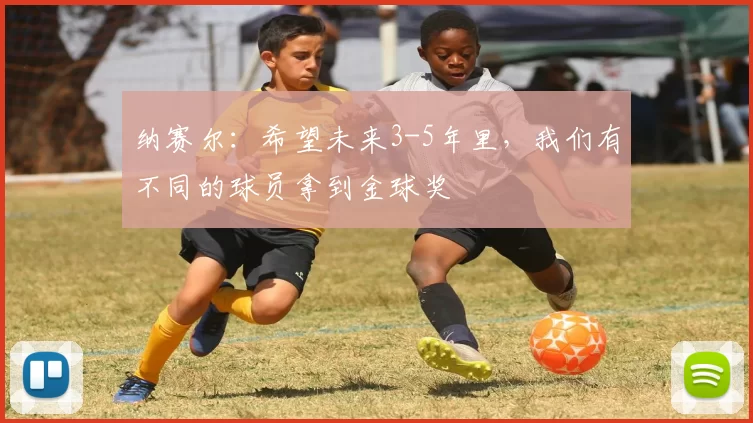 纳赛尔:希望未来3-5年里,我们有不同的球员拿到金球奖