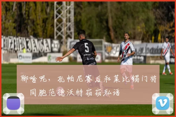 聊啥呢，孔帕尼赛后和莱比锡门将、同胞范德沃特窃窃私语