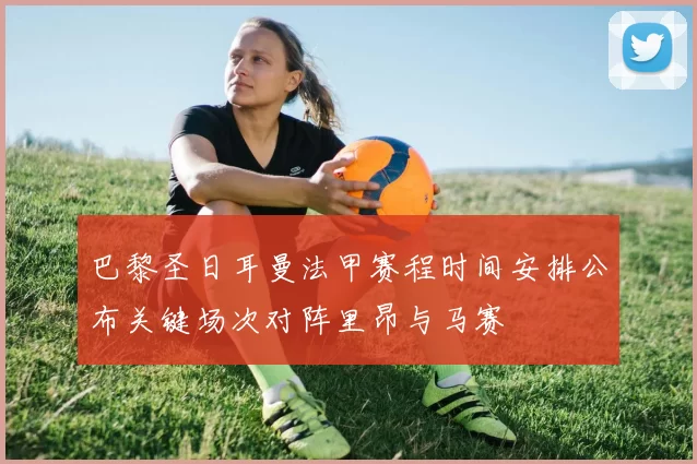 巴黎圣日耳曼法甲赛程时间安排公布关键场次对阵里昂与马赛