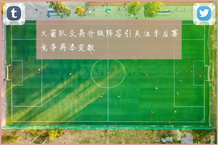 火箭队交易升级阵容引关注季后赛竞争再添变数