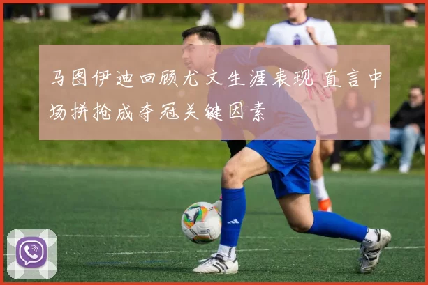 马图伊迪回顾尤文生涯表现 直言中场拼抢成夺冠关键因素