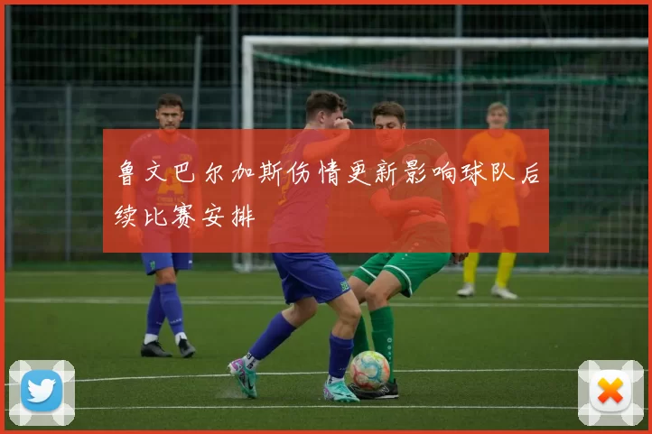 鲁文巴尔加斯伤情更新影响球队后续比赛安排