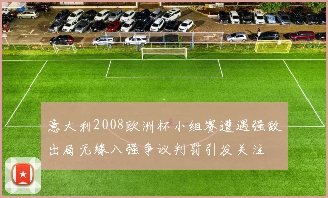 意大利2008欧洲杯小组赛遭遇强敌出局无缘八强争议判罚引发关注