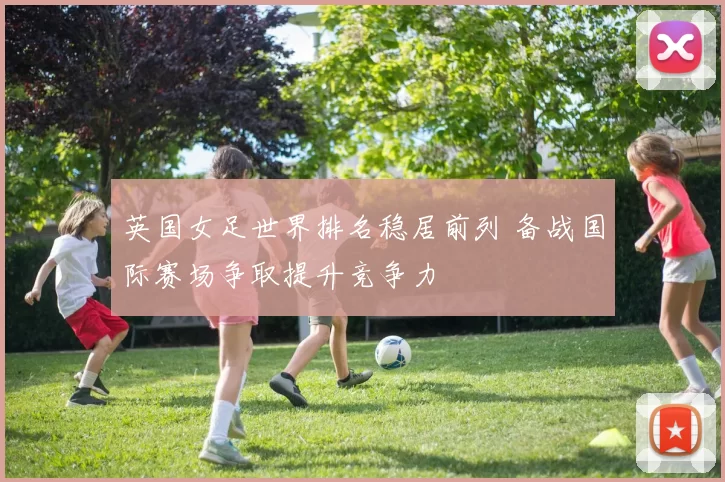 英国女足世界排名稳居前列 备战国际赛场争取提升竞争力