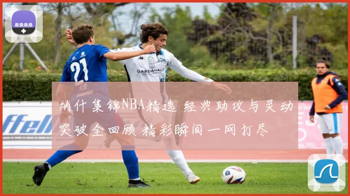纳什集锦NBA精选 经典助攻与灵动突破全回顾 精彩瞬间一网打尽
