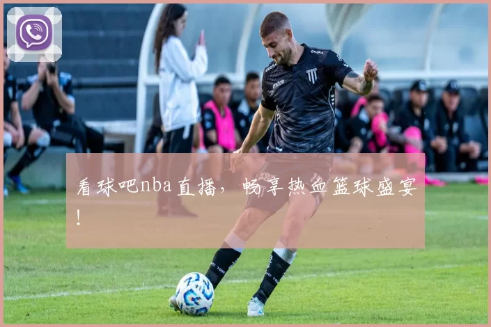 看球吧nba直播，畅享热血篮球盛宴！