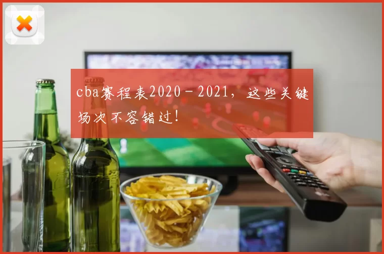 cba赛程表2020 - 2021，这些关键场次不容错过！