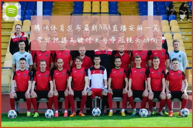 腾讯体育发布最新NBA直播安排一览 带你把握关键对决与争冠镜头动向