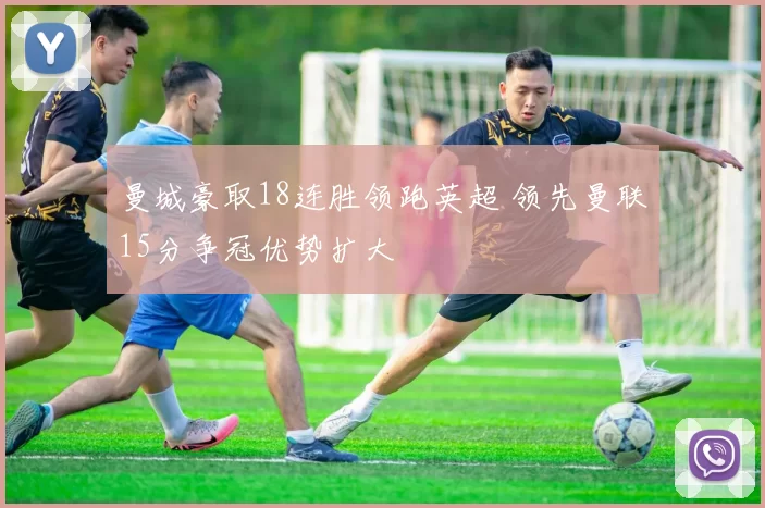 曼城豪取18连胜领跑英超 领先曼联15分争冠优势扩大