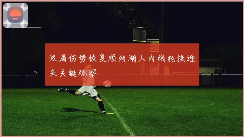 浓眉伤势恢复顺利湖人内线轮换迎来关键观察