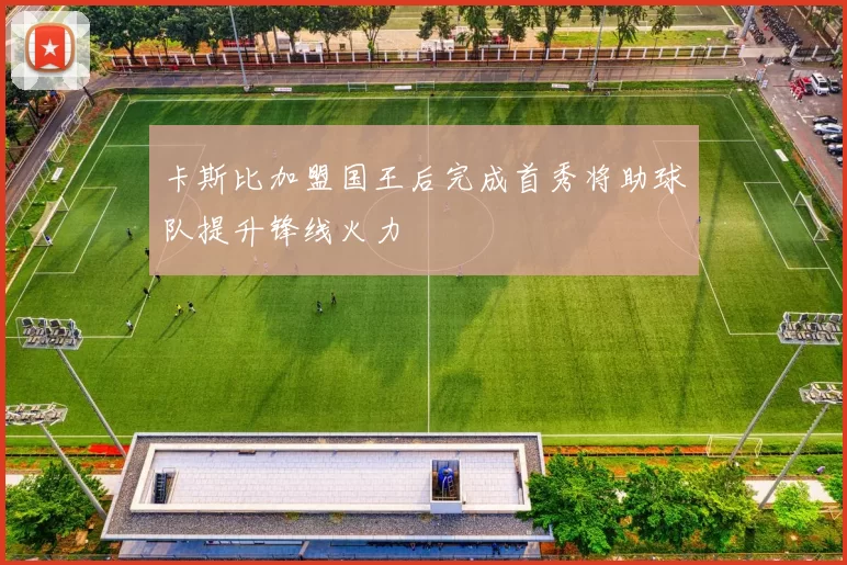 卡斯比加盟国王后完成首秀将助球队提升锋线火力